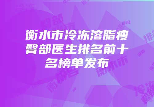 衡水市冷冻溶脂瘦臀部医生排名前十名榜单发布