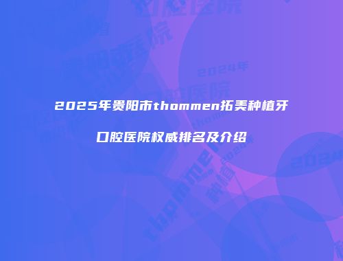 2025年贵阳市thommen拓美种植牙口腔医院权威排名及介绍