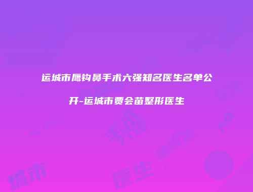 运城市鹰钩鼻手术六强知名医生名单公开-运城市贾会苗整形医生