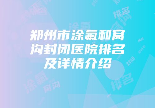 郑州市涂氟和窝沟封闭医院排名及详情介绍