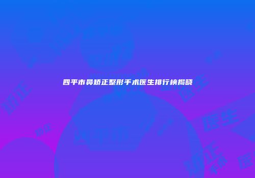 四平市鼻矫正整形手术医生排行榜揭晓
