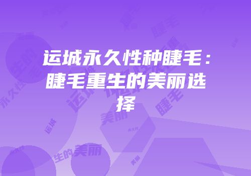 运城永久性种睫毛：睫毛重生的美丽选择