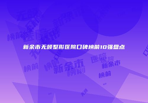 新余市无颌整形医院口碑榜前10强盘点