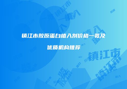 镇江市胶原蛋白植入剂价格一览及优质机构推荐