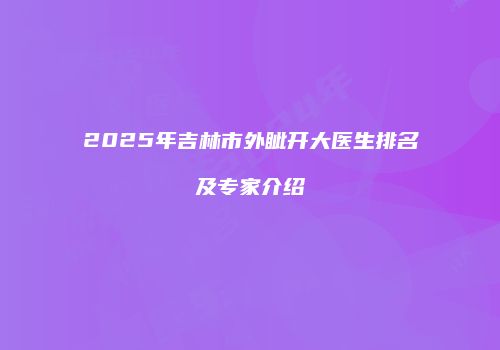 2025年吉林市外眦开大医生排名及专家介绍