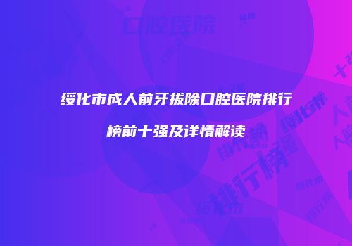 绥化市成人前牙拔除口腔医院排行榜前十强及详情解读
