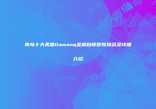 青岛十大美国Damonq金属自锁医院排名及详细介绍