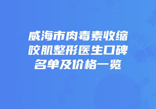 威海市肉毒素收缩咬肌整形医生口碑名单及价格一览
