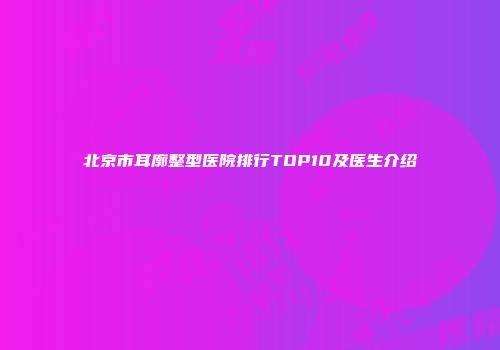 北京市耳廓整型医院排行TOP10及医生介绍