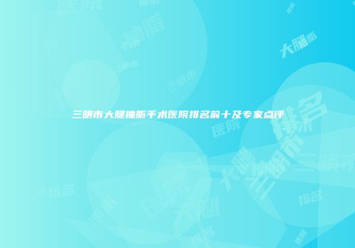 三明市大腿抽脂手术医院排名前十及专家点评