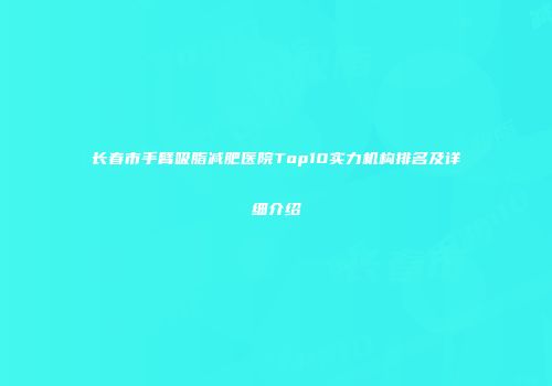 长春市手臂吸脂减肥医院Top10实力机构排名及详细介绍