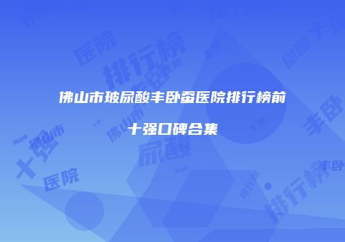 佛山市玻尿酸丰卧蚕医院排行榜前十强口碑合集