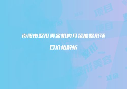 南阳市整形美容机构耳朵能整形项目价格解析