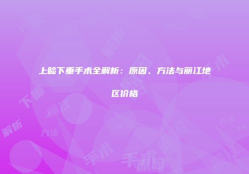 上睑下垂手术全解析：原因、方法与丽江地区价格