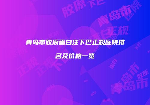 青岛市胶原蛋白注下巴正规医院排名及价格一览