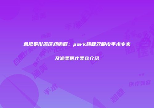 合肥整形名医郑鹏程：park翘睫双眼皮手术专家及涵美医疗美容介绍