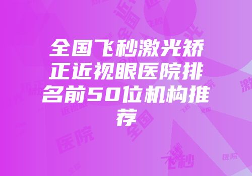 全国飞秒激光矫正近视眼医院排名前50位机构推荐