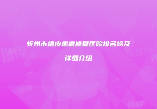 忻州市植皮疤痕修复医院排名榜及详细介绍