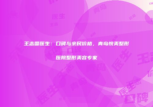 王志国医生：口碑与亲民价格，青岛悦美整形医院整形美容专家