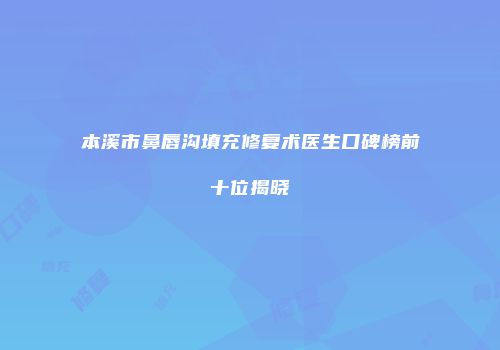 本溪市鼻唇沟填充修复术医生口碑榜前十位揭晓