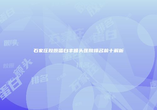 石家庄胶原蛋白丰额头医院排名前十解析