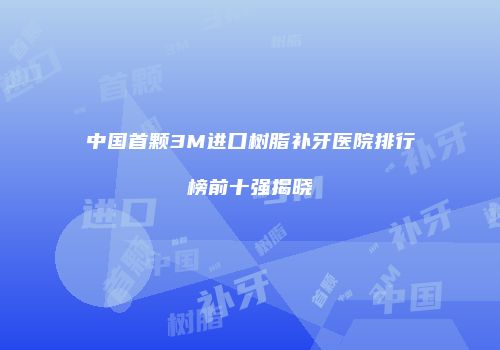 中国首颗3M进口树脂补牙医院排行榜前十强揭晓