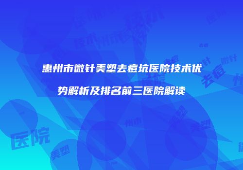 惠州市微针美塑去痘坑医院技术优势解析及排名前三医院解读
