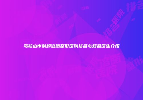 马鞍山市射频溶脂整形医院排名与知名医生介绍