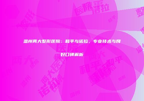 温州两大整形医院：和平与诺拉，专业技术与良好口碑解析