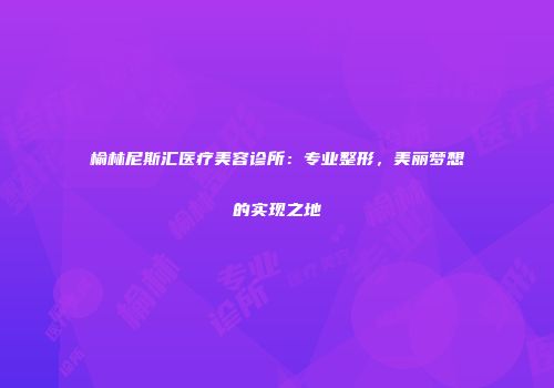 榆林尼斯汇医疗美容诊所：专业整形，美丽梦想的实现之地