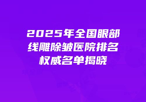 2025年全国眼部线雕除皱医院排名权威名单揭晓