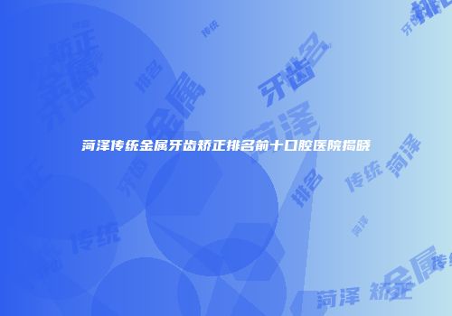 菏泽传统金属牙齿矫正排名前十口腔医院揭晓