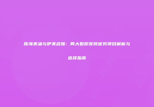 珠海美涵与伊美名媛：两大整形医院优势项目解析与选择指南