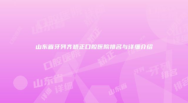 山东省牙列齐矫正口腔医院排名与详细介绍