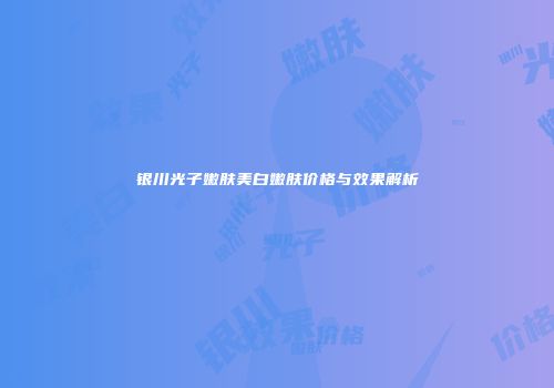 银川光子嫩肤美白嫩肤价格与效果解析