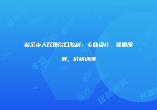 新余市人民医院口腔科：专业诊疗，优质服务，价格透明