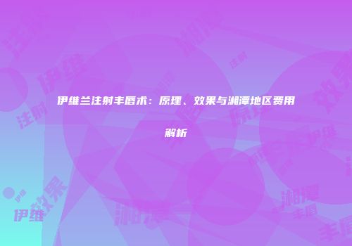 伊维兰注射丰唇术：原理、效果与湘潭地区费用解析