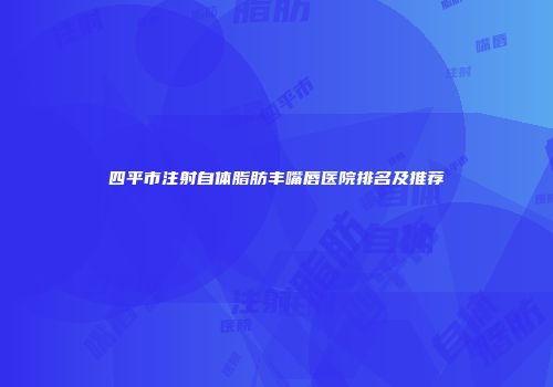 四平市注射自体脂肪丰嘴唇医院排名及推荐