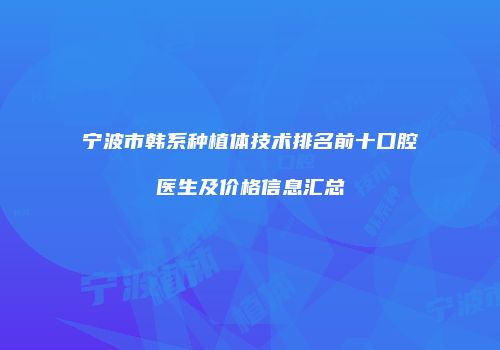 宁波市韩系种植体技术排名前十口腔医生及价格信息汇总