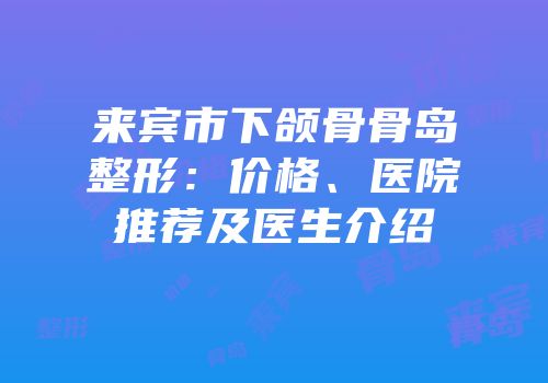 来宾市下颌骨骨岛整形：价格、医院推荐及医生介绍