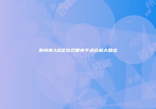 荆州市3点定位双眼皮手术价格大盘点