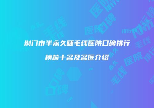 荆门市半永久睫毛线医院口碑排行榜前十名及名医介绍