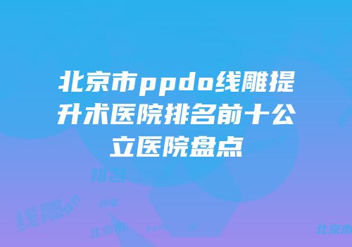 北京市ppdo线雕提升术医院排名前十公立医院盘点