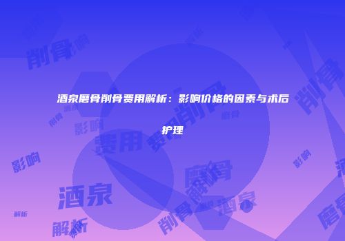 酒泉磨骨削骨费用解析：影响价格的因素与术后护理