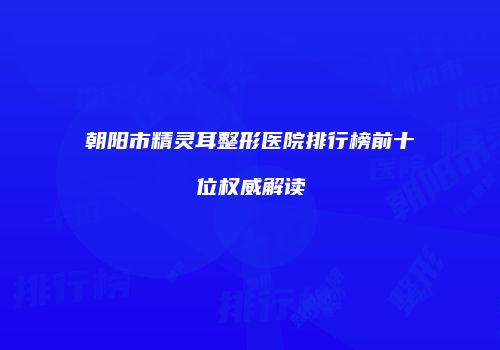 朝阳市精灵耳整形医院排行榜前十位权威解读