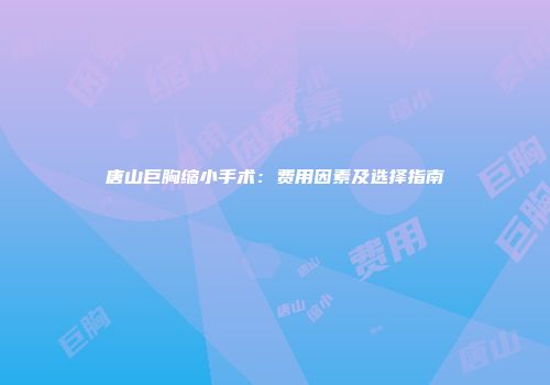 唐山巨胸缩小手术：费用因素及选择指南