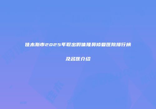 佳木斯市2025年取出假体隆鼻修复医院排行榜及名医介绍