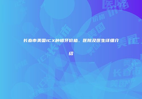 长春市美国ICX种植牙价格、医院及医生详细介绍