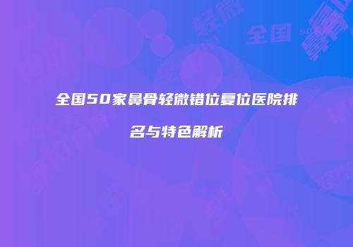 全国50家鼻骨轻微错位复位医院排名与特色解析