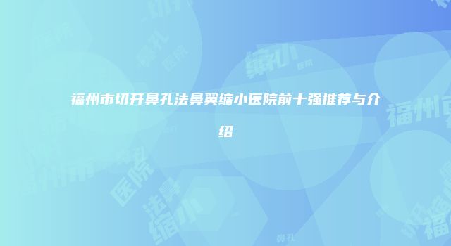 福州市切开鼻孔法鼻翼缩小医院前十强推荐与介绍